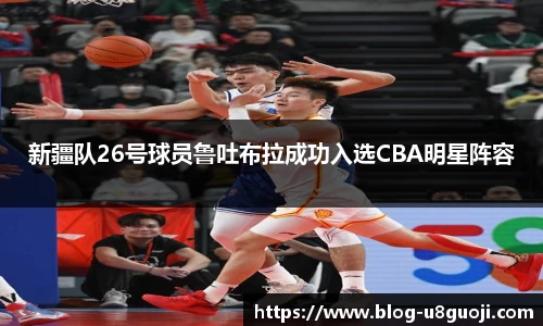 新疆队26号球员鲁吐布拉成功入选CBA明星阵容