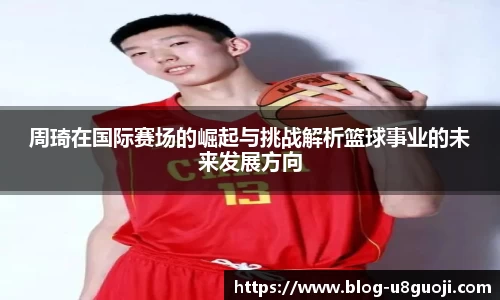 周琦在国际赛场的崛起与挑战解析篮球事业的未来发展方向