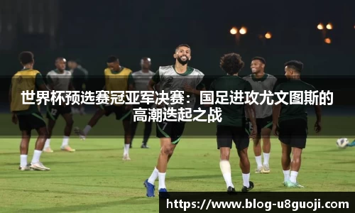 世界杯预选赛冠亚军决赛：国足进攻尤文图斯的高潮迭起之战